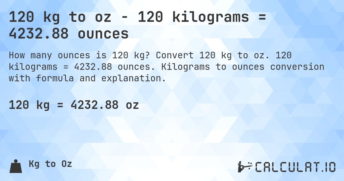 120 kg to oz - 120 kilograms = 4232.88 ounces. Convert 120 kg to oz. 120 kilograms = 4232.88 ounces. Kilograms to ounces conversion with formula and explanation.