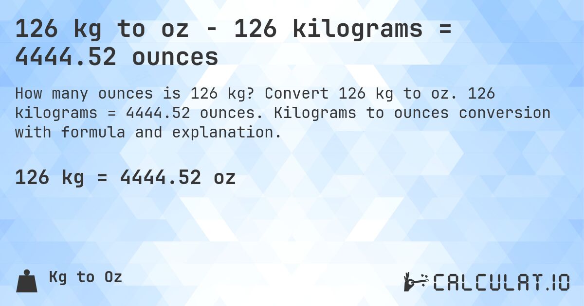 126 kg to oz - 126 kilograms = 4444.52 ounces. Convert 126 kg to oz. 126 kilograms = 4444.52 ounces. Kilograms to ounces conversion with formula and explanation.