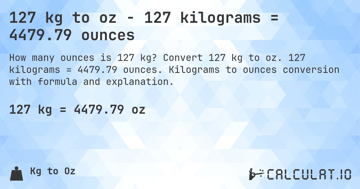 127 kg to oz - 127 kilograms = 4479.79 ounces. Convert 127 kg to oz. 127 kilograms = 4479.79 ounces. Kilograms to ounces conversion with formula and explanation.