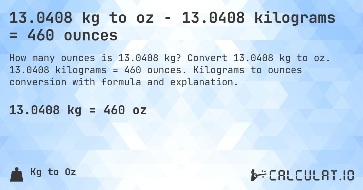 13.0408 kg to oz - 13.0408 kilograms = 460 ounces. Convert 13.0408 kg to oz. 13.0408 kilograms = 460 ounces. Kilograms to ounces conversion with formula and explanation.