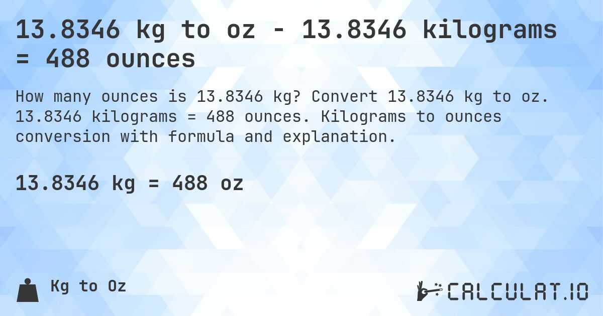 13.8346 kg to oz - 13.8346 kilograms = 488 ounces. Convert 13.8346 kg to oz. 13.8346 kilograms = 488 ounces. Kilograms to ounces conversion with formula and explanation.