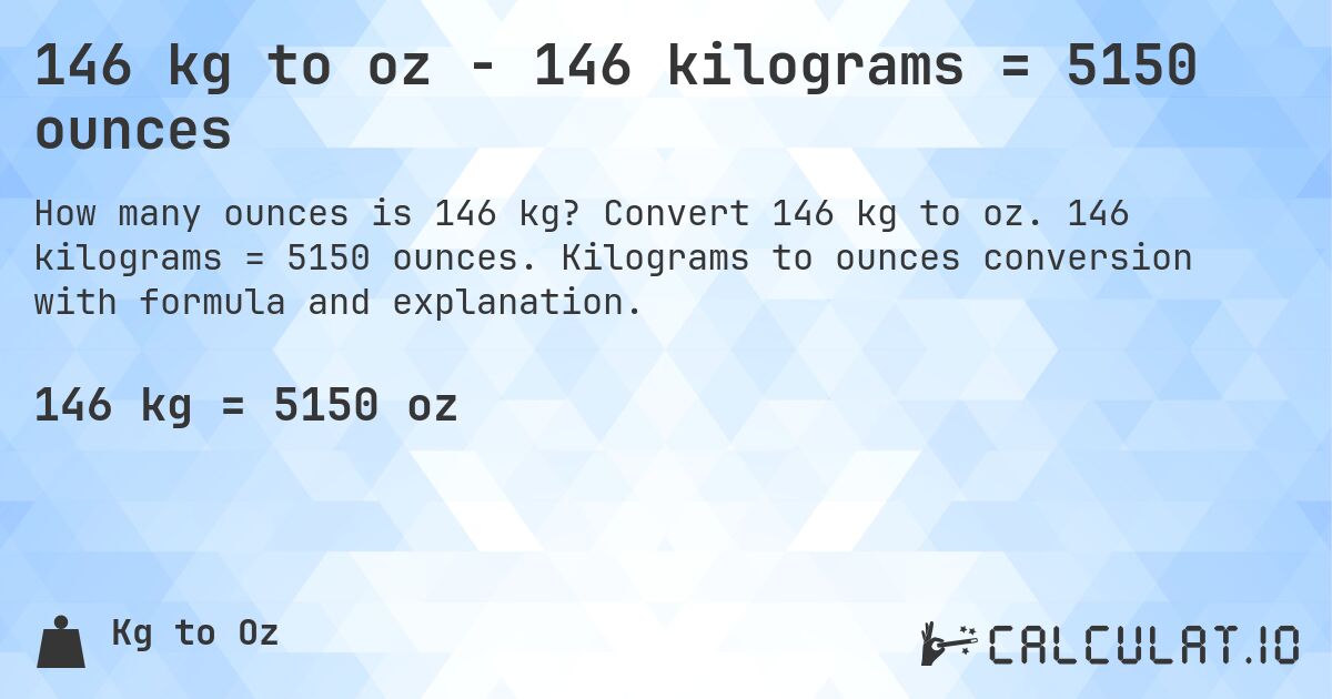 146 kg to oz - 146 kilograms = 5150 ounces. Convert 146 kg to oz. 146 kilograms = 5150 ounces. Kilograms to ounces conversion with formula and explanation.