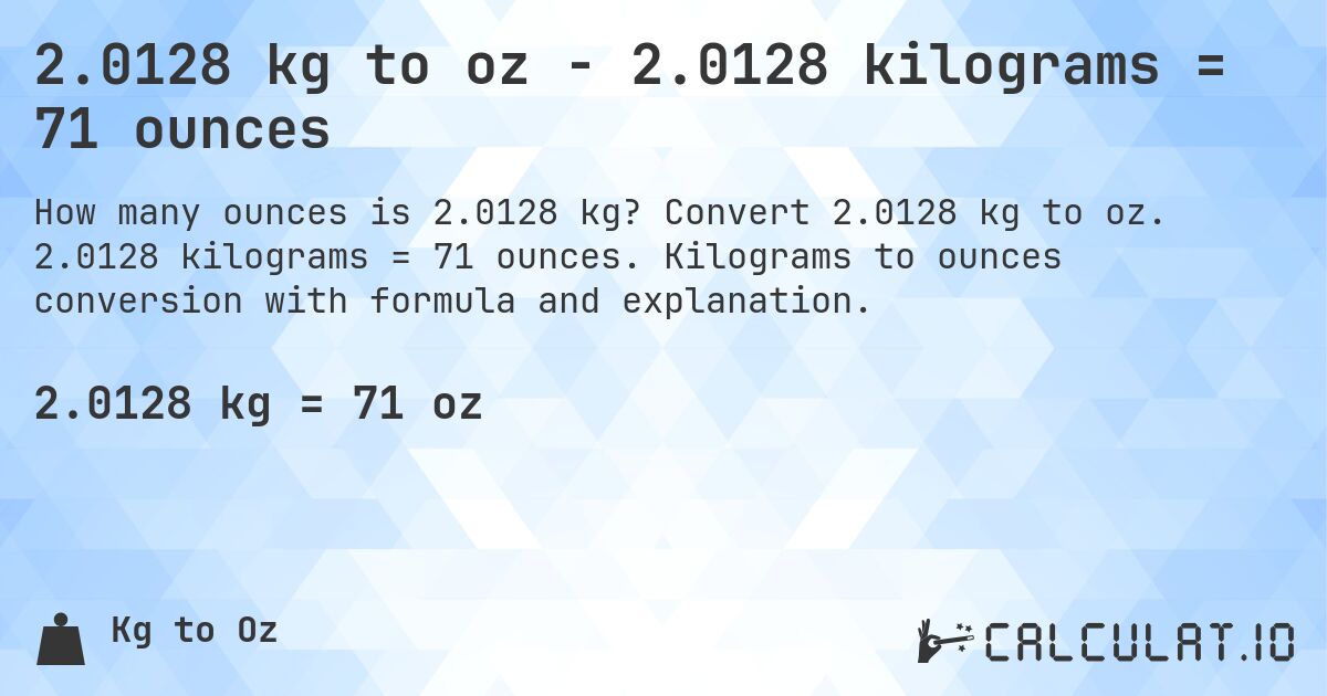 2.0128 kg to oz - 2.0128 kilograms = 71 ounces. Convert 2.0128 kg to oz. 2.0128 kilograms = 71 ounces. Kilograms to ounces conversion with formula and explanation.