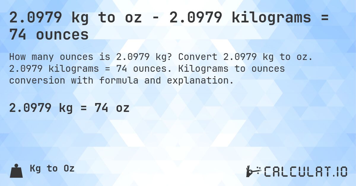 2.0979 kg to oz - 2.0979 kilograms = 74 ounces. Convert 2.0979 kg to oz. 2.0979 kilograms = 74 ounces. Kilograms to ounces conversion with formula and explanation.