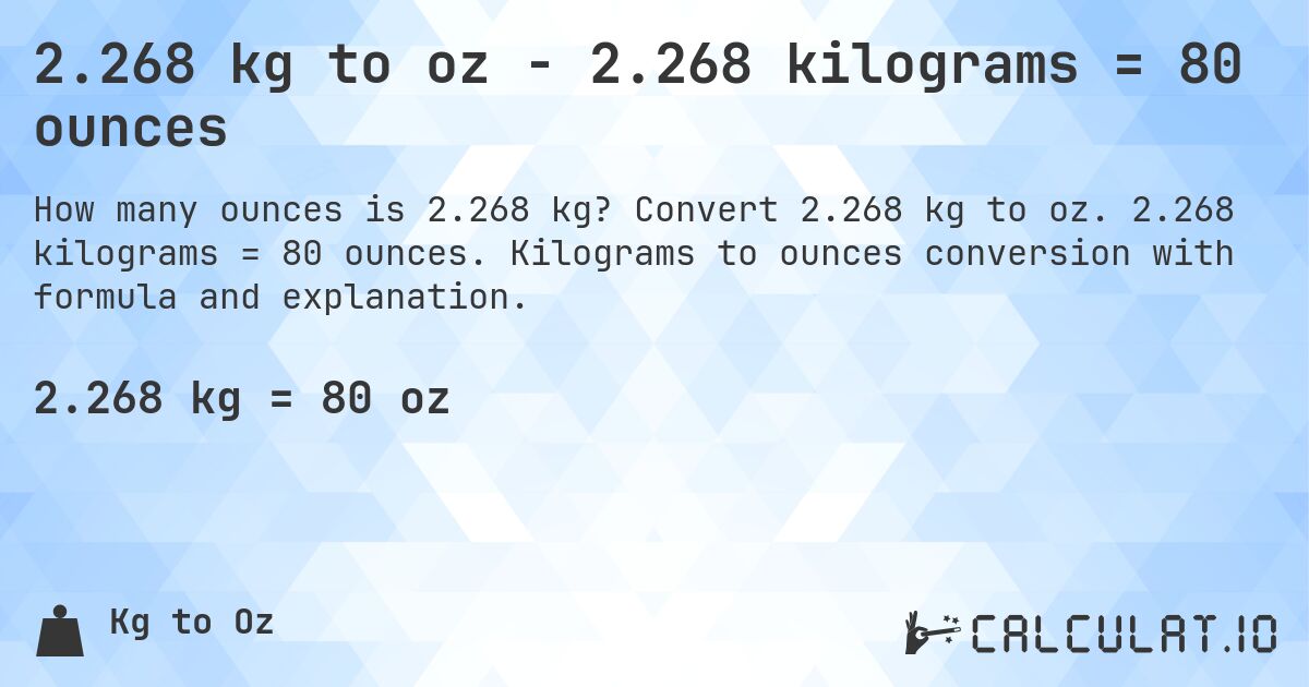 2.268 kg to oz - 2.268 kilograms = 80 ounces. Convert 2.268 kg to oz. 2.268 kilograms = 80 ounces. Kilograms to ounces conversion with formula and explanation.