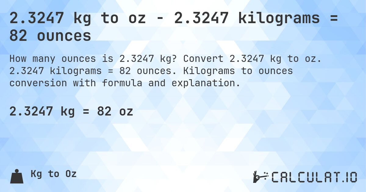 2.3247 kg to oz - 2.3247 kilograms = 82 ounces. Convert 2.3247 kg to oz. 2.3247 kilograms = 82 ounces. Kilograms to ounces conversion with formula and explanation.