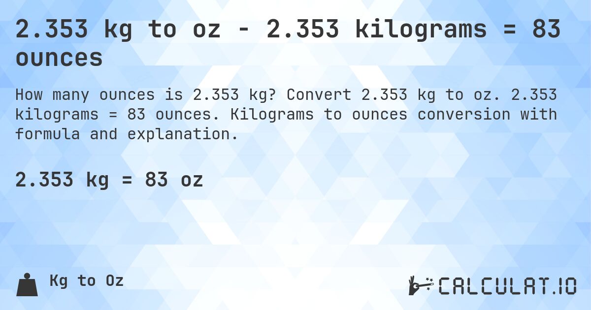 2.353 kg to oz - 2.353 kilograms = 83 ounces. Convert 2.353 kg to oz. 2.353 kilograms = 83 ounces. Kilograms to ounces conversion with formula and explanation.