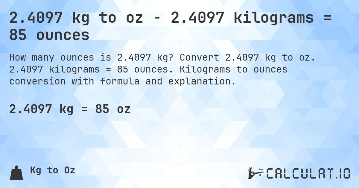 2.4097 kg to oz - 2.4097 kilograms = 85 ounces. Convert 2.4097 kg to oz. 2.4097 kilograms = 85 ounces. Kilograms to ounces conversion with formula and explanation.