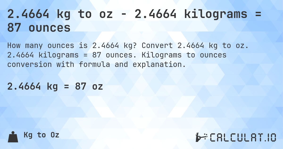 2.4664 kg to oz - 2.4664 kilograms = 87 ounces. Convert 2.4664 kg to oz. 2.4664 kilograms = 87 ounces. Kilograms to ounces conversion with formula and explanation.