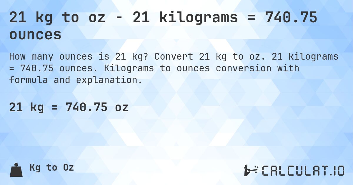 21 kg to oz - 21 kilograms = 740.75 ounces. Convert 21 kg to oz. 21 kilograms = 740.75 ounces. Kilograms to ounces conversion with formula and explanation.