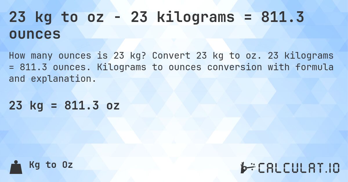 23 kg to oz - 23 kilograms = 811.3 ounces. Convert 23 kg to oz. 23 kilograms = 811.3 ounces. Kilograms to ounces conversion with formula and explanation.