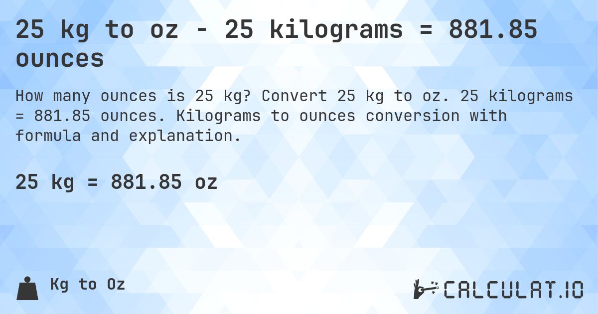 25 kg to oz - 25 kilograms = 881.85 ounces. Convert 25 kg to oz. 25 kilograms = 881.85 ounces. Kilograms to ounces conversion with formula and explanation.