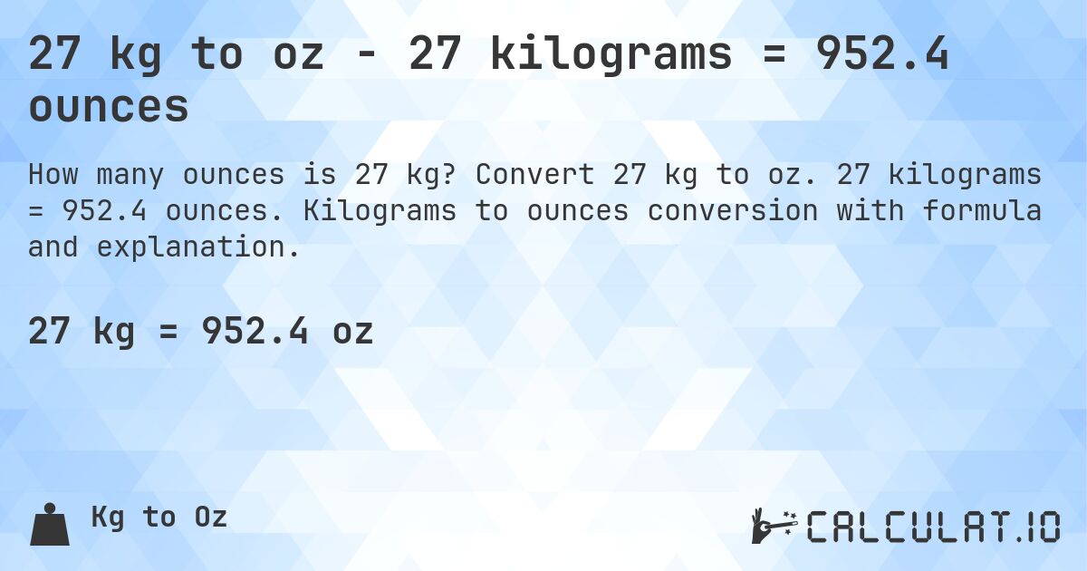 27 kg to oz - 27 kilograms = 952.4 ounces. Convert 27 kg to oz. 27 kilograms = 952.4 ounces. Kilograms to ounces conversion with formula and explanation.