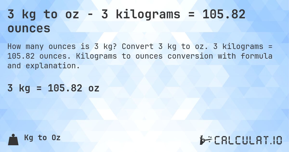 3 kg to oz - 3 kilograms = 105.82 ounces. Convert 3 kg to oz. 3 kilograms = 105.82 ounces. Kilograms to ounces conversion with formula and explanation.