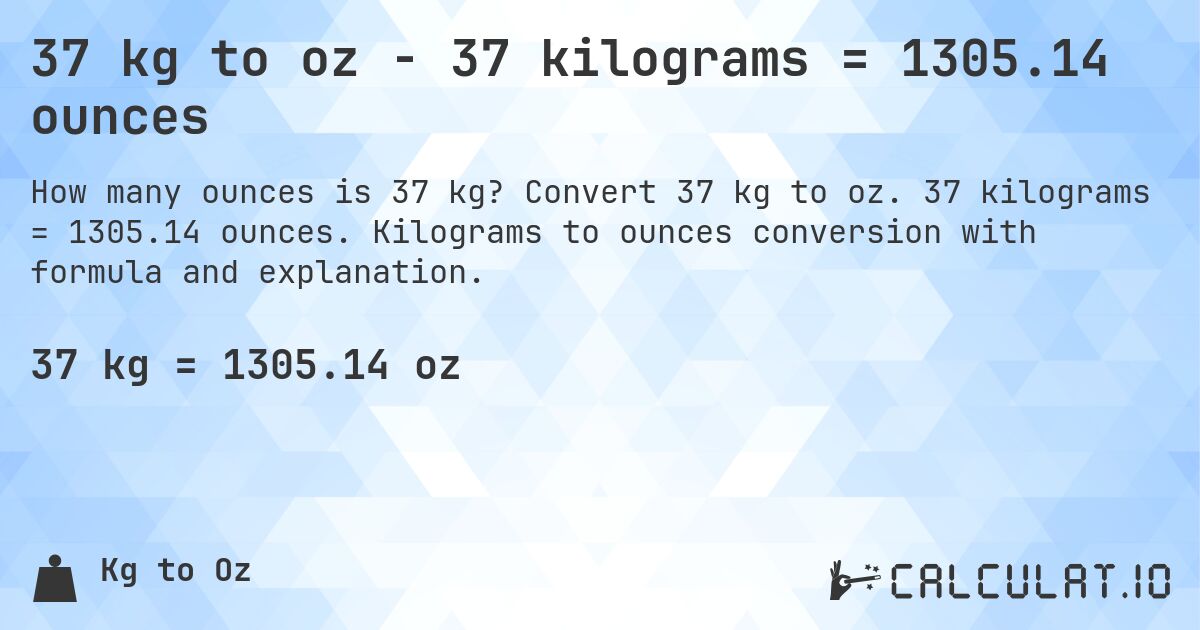 37 kg to oz - 37 kilograms = 1305.14 ounces. Convert 37 kg to oz. 37 kilograms = 1305.14 ounces. Kilograms to ounces conversion with formula and explanation.