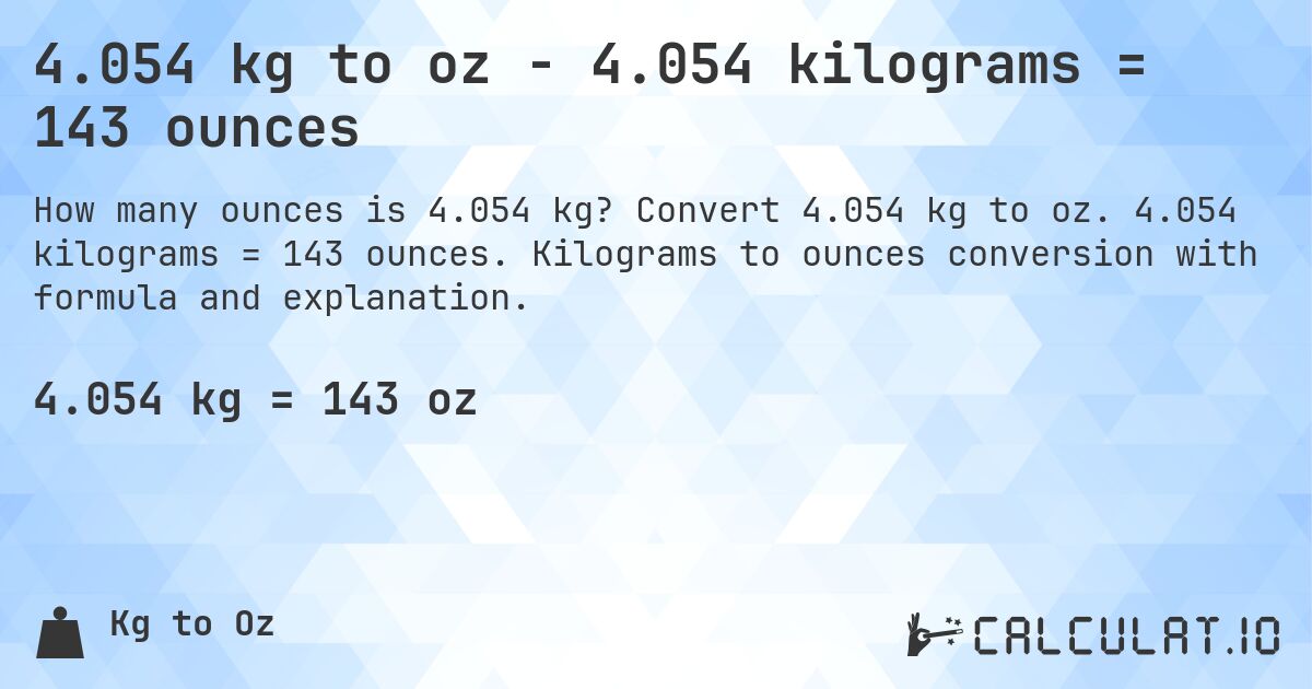 4.054 kg to oz - 4.054 kilograms = 143 ounces. Convert 4.054 kg to oz. 4.054 kilograms = 143 ounces. Kilograms to ounces conversion with formula and explanation.