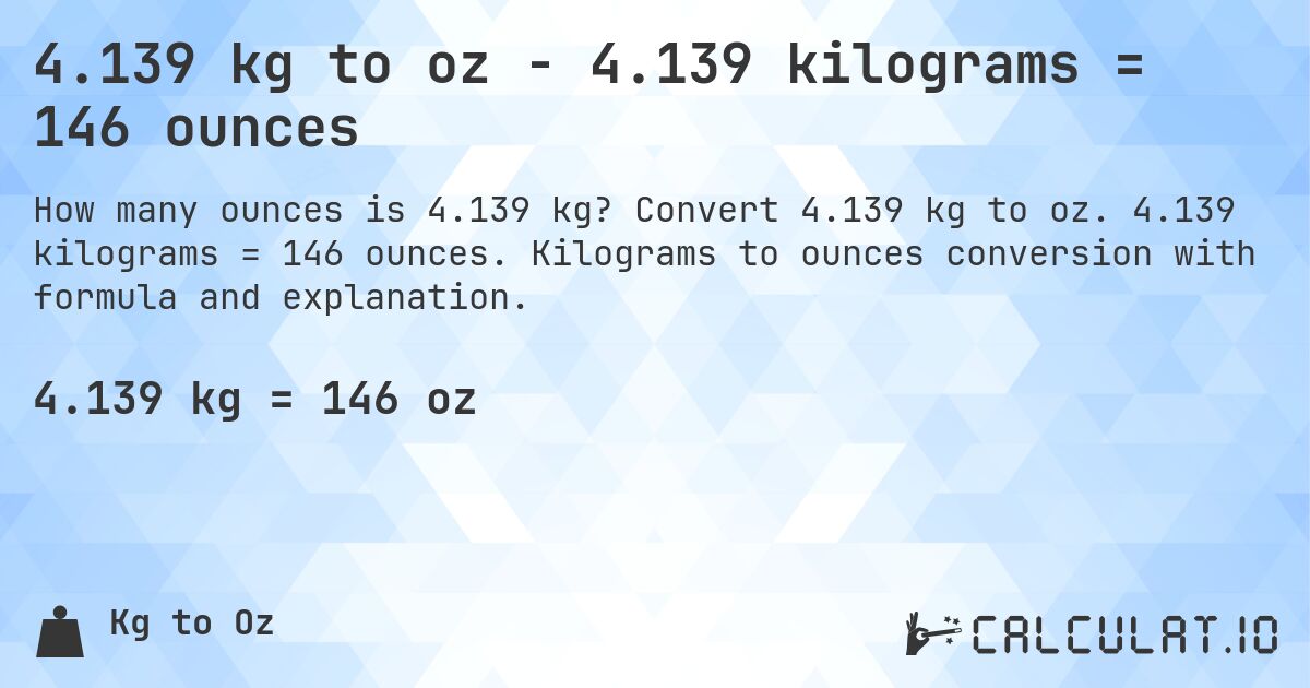 4.139 kg to oz - 4.139 kilograms = 146 ounces. Convert 4.139 kg to oz. 4.139 kilograms = 146 ounces. Kilograms to ounces conversion with formula and explanation.