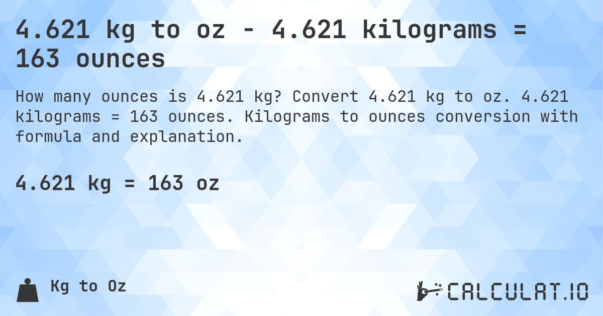 4.621 kg to oz - 4.621 kilograms = 163 ounces. Convert 4.621 kg to oz. 4.621 kilograms = 163 ounces. Kilograms to ounces conversion with formula and explanation.