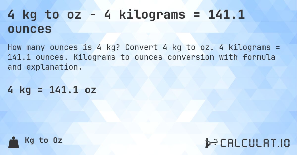 4 kg to oz - 4 kilograms = 141.1 ounces. Convert 4 kg to oz. 4 kilograms = 141.1 ounces. Kilograms to ounces conversion with formula and explanation.