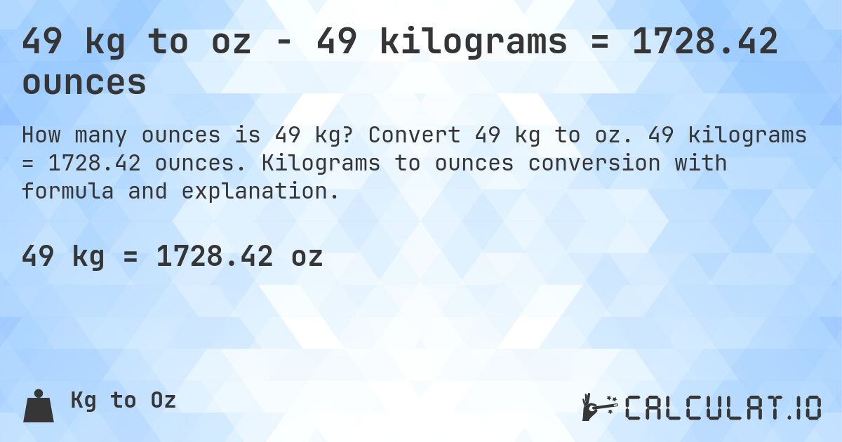 49 kg to oz - 49 kilograms = 1728.42 ounces. Convert 49 kg to oz. 49 kilograms = 1728.42 ounces. Kilograms to ounces conversion with formula and explanation.