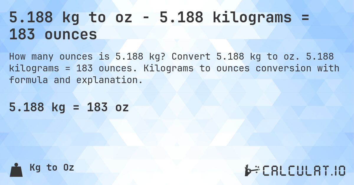 5.188 kg to oz - 5.188 kilograms = 183 ounces. Convert 5.188 kg to oz. 5.188 kilograms = 183 ounces. Kilograms to ounces conversion with formula and explanation.