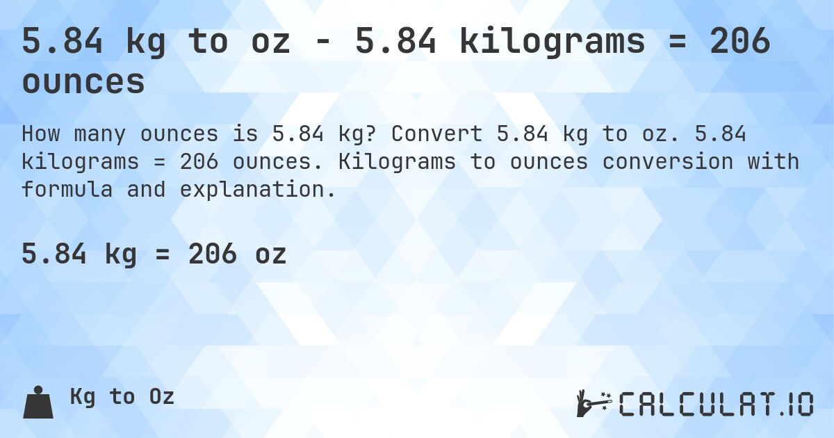 5.84 kg to oz - 5.84 kilograms = 206 ounces. Convert 5.84 kg to oz. 5.84 kilograms = 206 ounces. Kilograms to ounces conversion with formula and explanation.