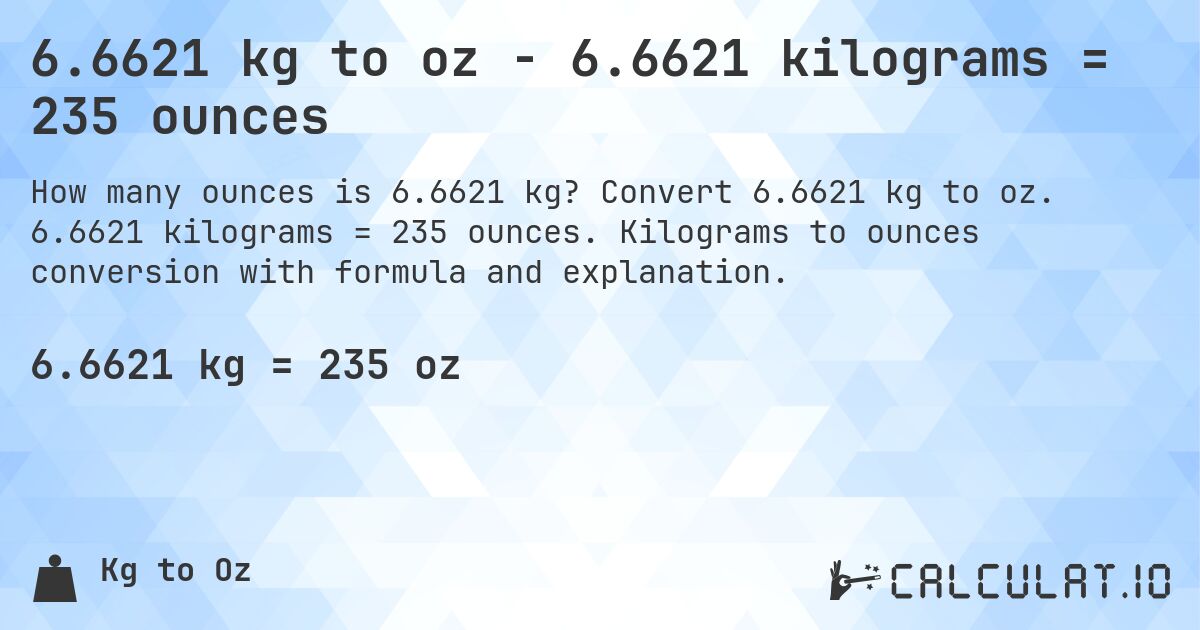 6.6621 kg to oz - 6.6621 kilograms = 235 ounces. Convert 6.6621 kg to oz. 6.6621 kilograms = 235 ounces. Kilograms to ounces conversion with formula and explanation.