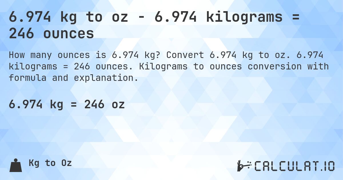 6.974 kg to oz - 6.974 kilograms = 246 ounces. Convert 6.974 kg to oz. 6.974 kilograms = 246 ounces. Kilograms to ounces conversion with formula and explanation.