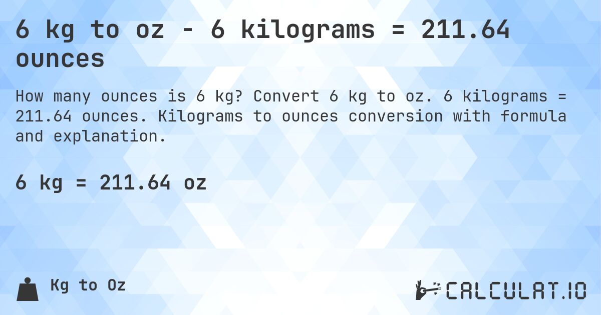 6 kg to oz - 6 kilograms = 211.64 ounces. Convert 6 kg to oz. 6 kilograms = 211.64 ounces. Kilograms to ounces conversion with formula and explanation.