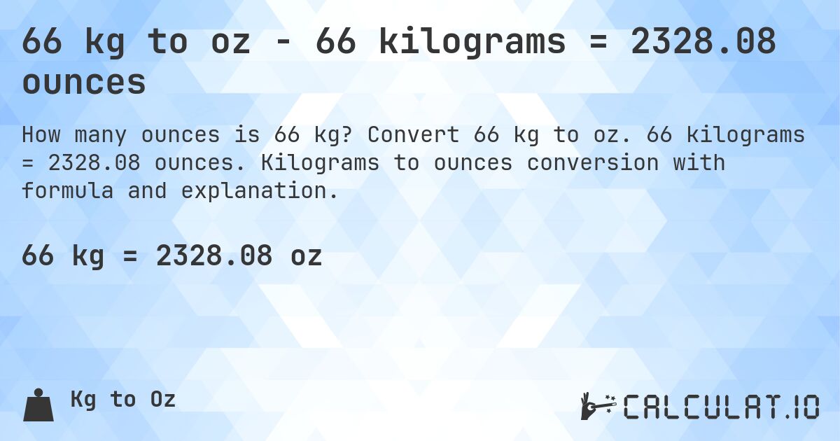 66 kg to oz - 66 kilograms = 2328.08 ounces. Convert 66 kg to oz. 66 kilograms = 2328.08 ounces. Kilograms to ounces conversion with formula and explanation.