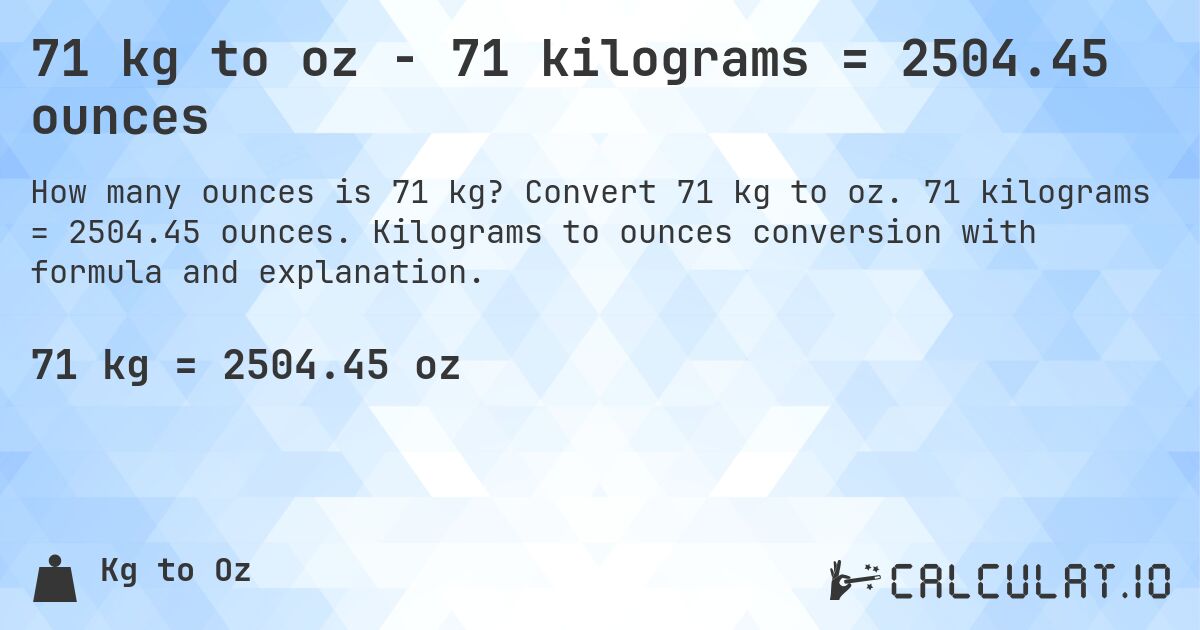 71 kg to oz - 71 kilograms = 2504.45 ounces. Convert 71 kg to oz. 71 kilograms = 2504.45 ounces. Kilograms to ounces conversion with formula and explanation.