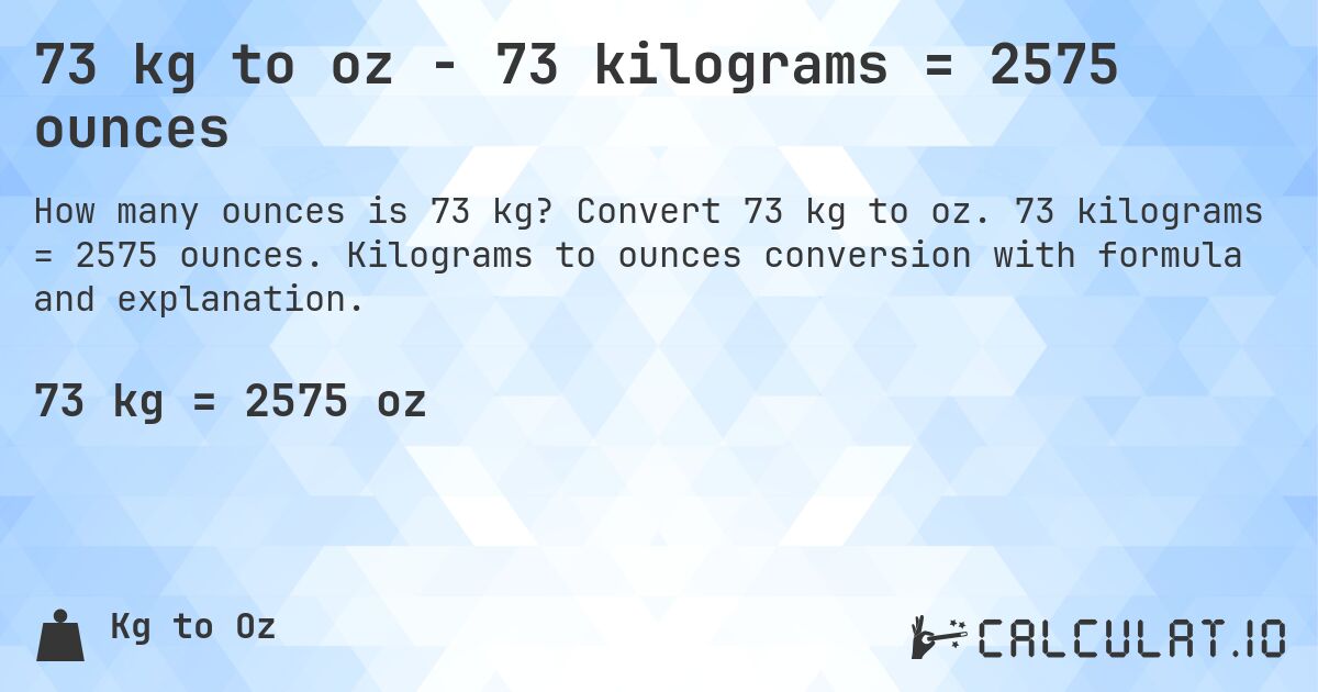 73 kg to oz - 73 kilograms = 2575 ounces. Convert 73 kg to oz. 73 kilograms = 2575 ounces. Kilograms to ounces conversion with formula and explanation.