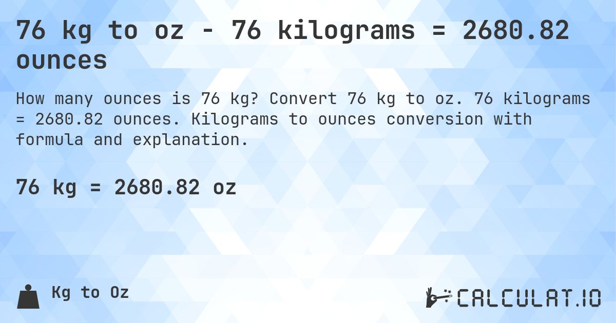 76 kg to oz - 76 kilograms = 2680.82 ounces. Convert 76 kg to oz. 76 kilograms = 2680.82 ounces. Kilograms to ounces conversion with formula and explanation.