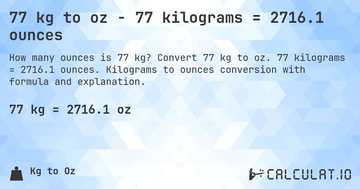 77 kg to oz - 77 kilograms = 2716.1 ounces. Convert 77 kg to oz. 77 kilograms = 2716.1 ounces. Kilograms to ounces conversion with formula and explanation.