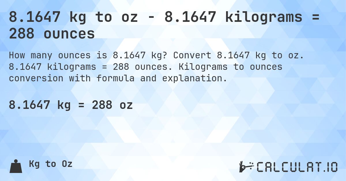 8.1647 kg to oz - 8.1647 kilograms = 288 ounces. Convert 8.1647 kg to oz. 8.1647 kilograms = 288 ounces. Kilograms to ounces conversion with formula and explanation.