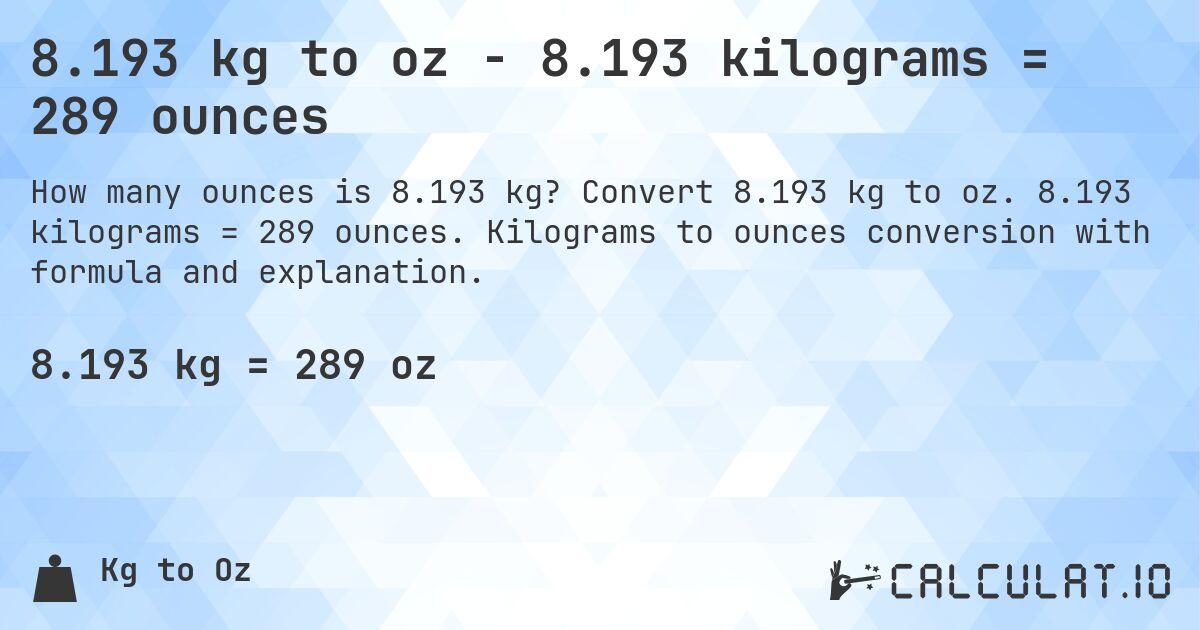8.193 kg to oz - 8.193 kilograms = 289 ounces. Convert 8.193 kg to oz. 8.193 kilograms = 289 ounces. Kilograms to ounces conversion with formula and explanation.