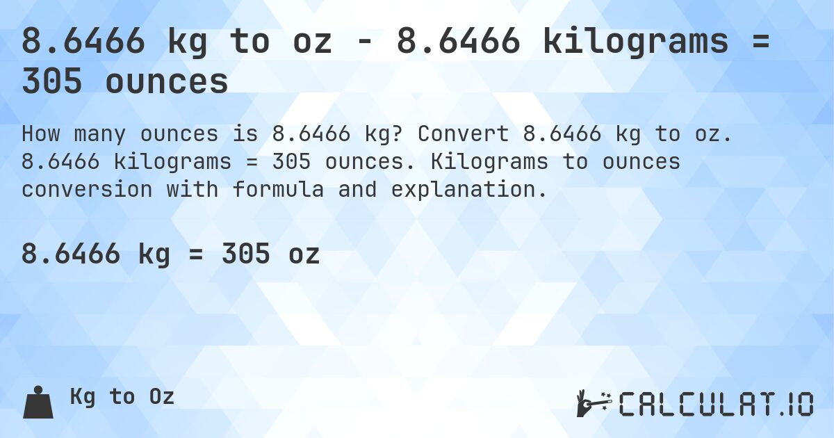 8.6466 kg to oz - 8.6466 kilograms = 305 ounces. Convert 8.6466 kg to oz. 8.6466 kilograms = 305 ounces. Kilograms to ounces conversion with formula and explanation.