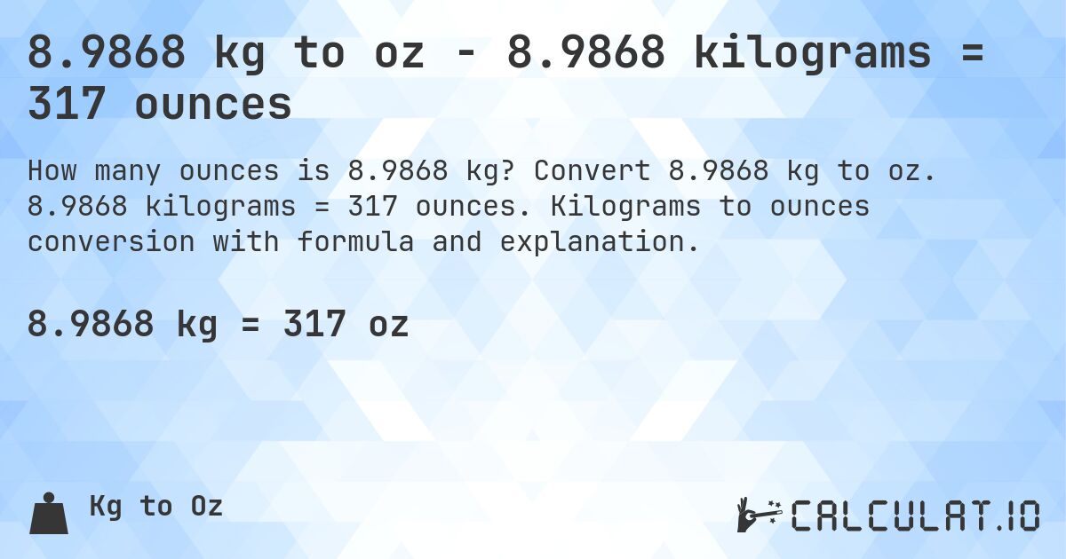 8.9868 kg to oz - 8.9868 kilograms = 317 ounces. Convert 8.9868 kg to oz. 8.9868 kilograms = 317 ounces. Kilograms to ounces conversion with formula and explanation.