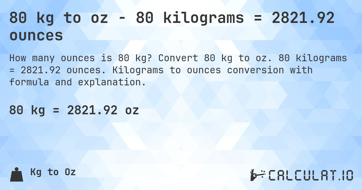 80 kg to oz - 80 kilograms = 2821.92 ounces. Convert 80 kg to oz. 80 kilograms = 2821.92 ounces. Kilograms to ounces conversion with formula and explanation.