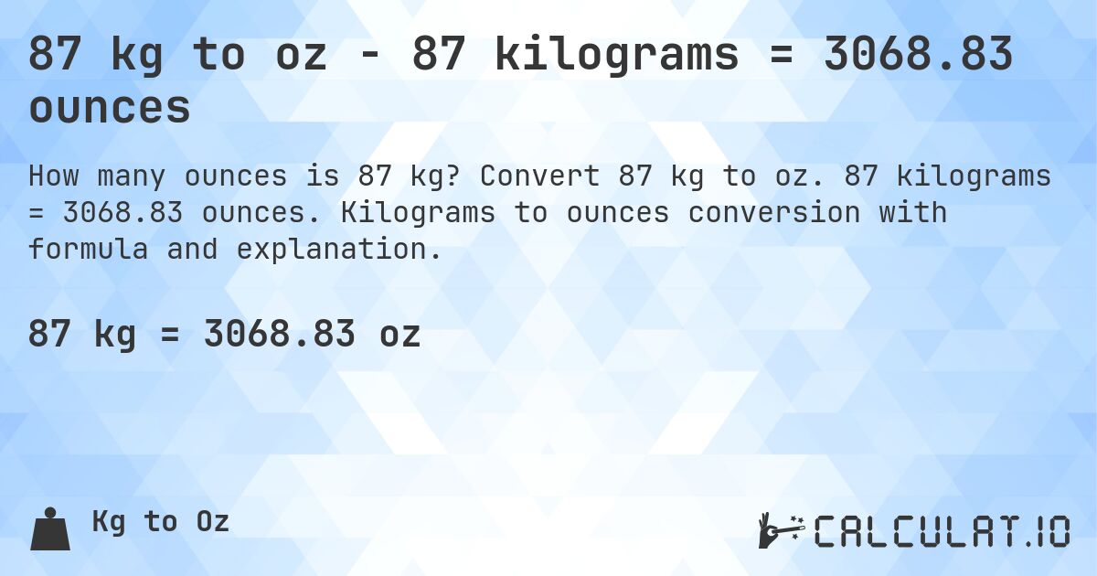 87 kg to oz - 87 kilograms = 3068.83 ounces. Convert 87 kg to oz. 87 kilograms = 3068.83 ounces. Kilograms to ounces conversion with formula and explanation.