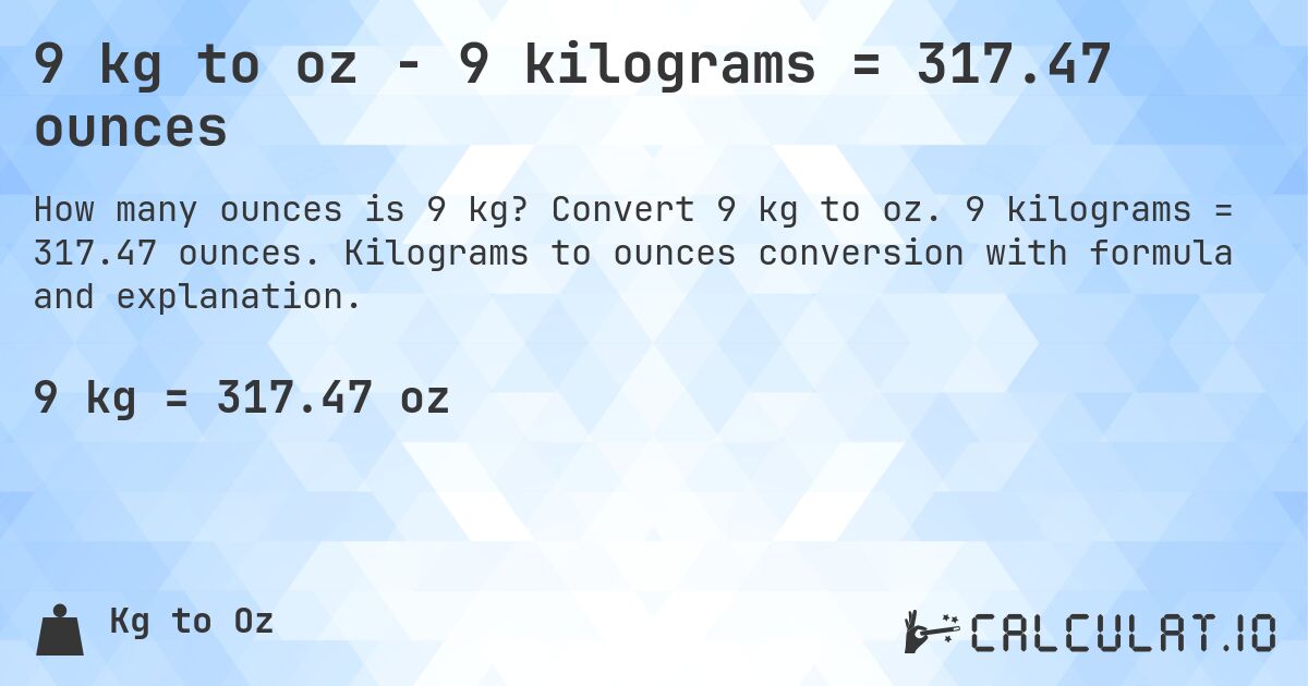 9 kg to oz - 9 kilograms = 317.47 ounces. Convert 9 kg to oz. 9 kilograms = 317.47 ounces. Kilograms to ounces conversion with formula and explanation.