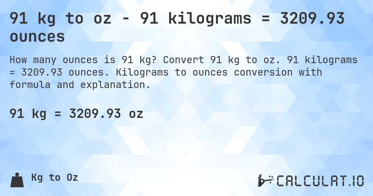 91 kg to oz - 91 kilograms = 3209.93 ounces. Convert 91 kg to oz. 91 kilograms = 3209.93 ounces. Kilograms to ounces conversion with formula and explanation.