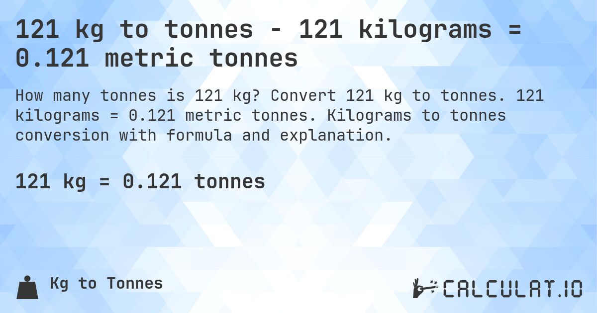 121 kg to tonnes - 121 kilograms = 0.121 metric tonnes. Convert 121 kg to tonnes. 121 kilograms = 0.121 metric tonnes. Kilograms to tonnes conversion with formula and explanation.