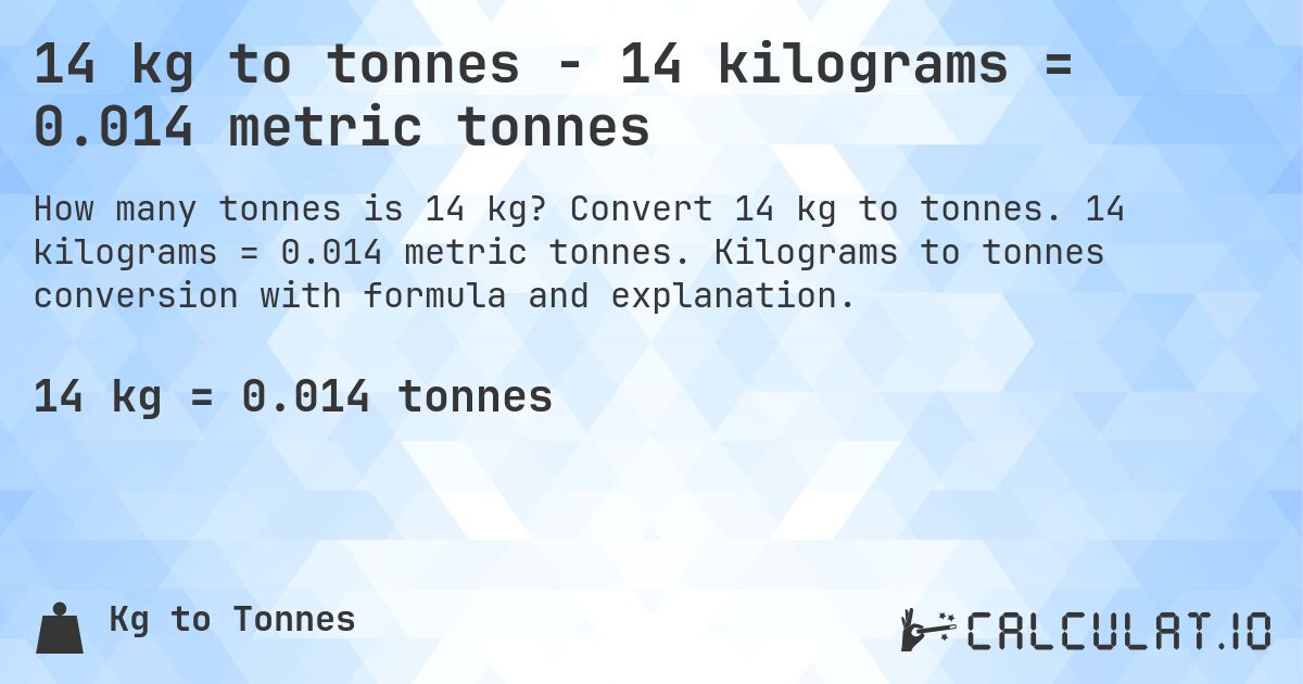 14 kg to tonnes - 14 kilograms = 0.014 metric tonnes. Convert 14 kg to tonnes. 14 kilograms = 0.014 metric tonnes. Kilograms to tonnes conversion with formula and explanation.