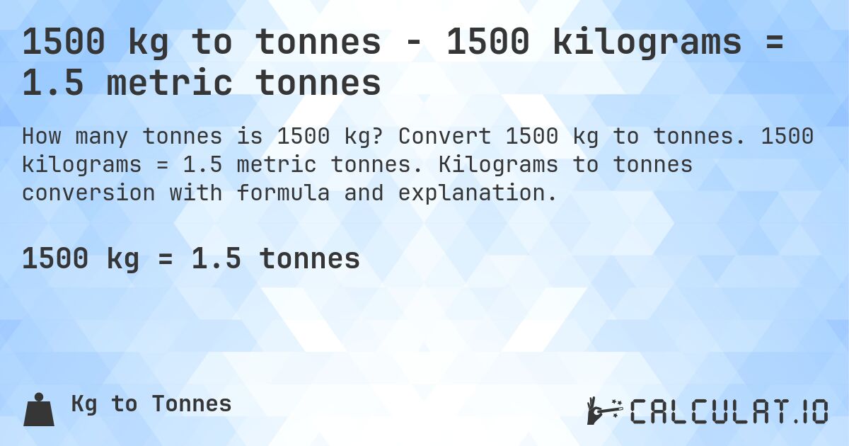 1500 kg to tonnes - 1500 kilograms = 1.5 metric tonnes. Convert 1500 kg to tonnes. 1500 kilograms = 1.5 metric tonnes. Kilograms to tonnes conversion with formula and explanation.