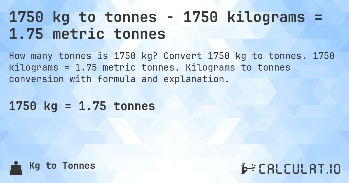 1750 kg to tonnes - 1750 kilograms = 1.75 metric tonnes. Convert 1750 kg to tonnes. 1750 kilograms = 1.75 metric tonnes. Kilograms to tonnes conversion with formula and explanation.