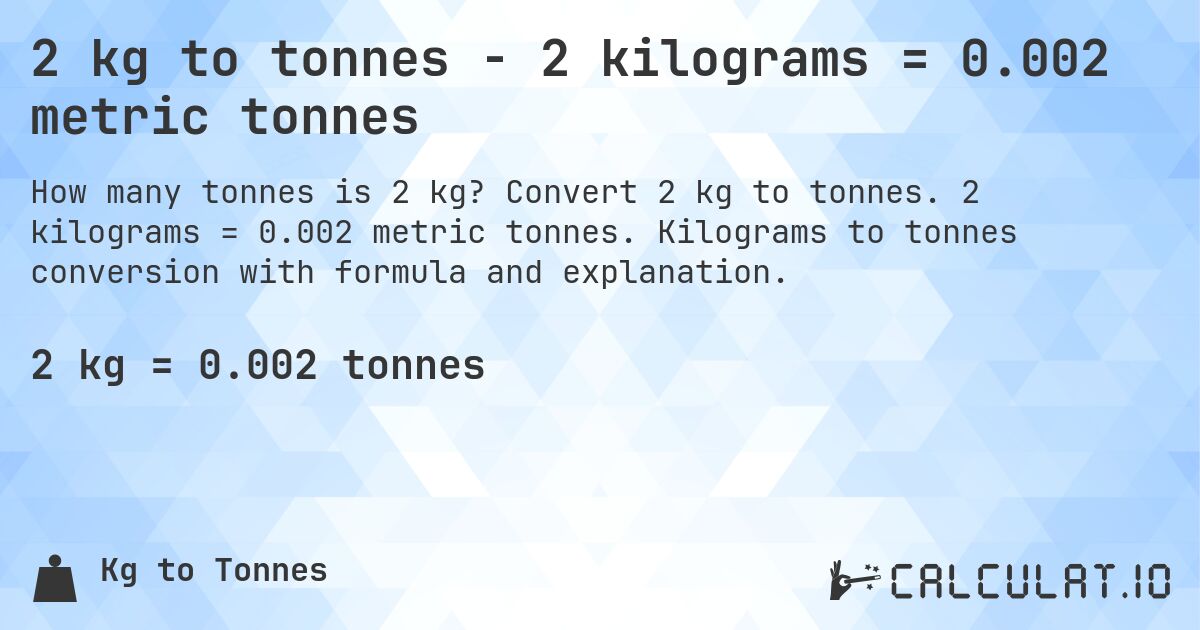 2 kg to tonnes - 2 kilograms = 0.002 metric tonnes. Convert 2 kg to tonnes. 2 kilograms = 0.002 metric tonnes. Kilograms to tonnes conversion with formula and explanation.