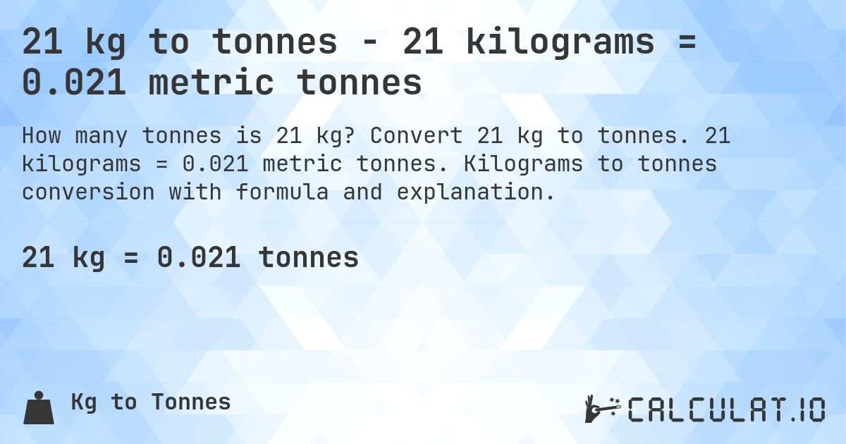 21 kg to tonnes - 21 kilograms = 0.021 metric tonnes. Convert 21 kg to tonnes. 21 kilograms = 0.021 metric tonnes. Kilograms to tonnes conversion with formula and explanation.