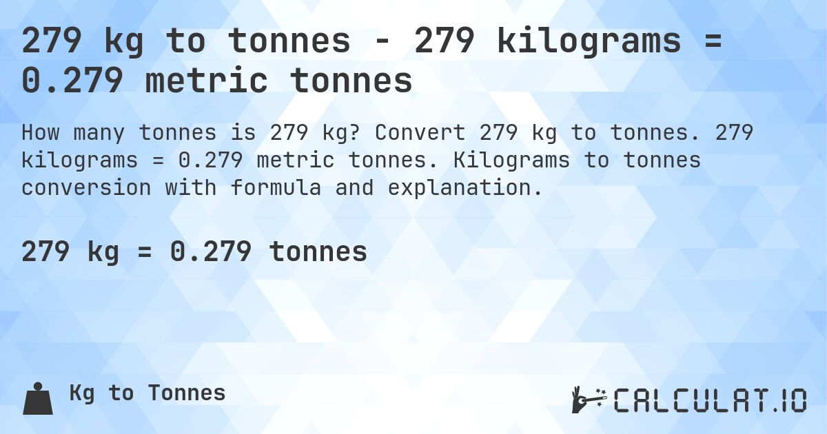 279 kg to tonnes - 279 kilograms = 0.279 metric tonnes. Convert 279 kg to tonnes. 279 kilograms = 0.279 metric tonnes. Kilograms to tonnes conversion with formula and explanation.