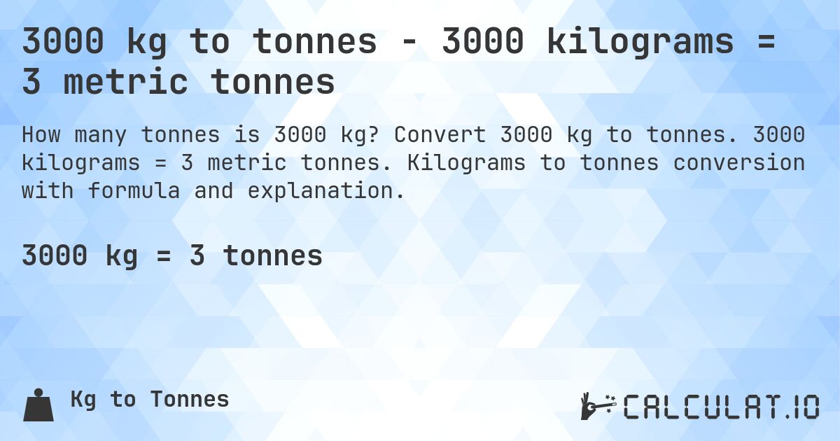 3000 kg to tonnes - 3000 kilograms = 3 metric tonnes. Convert 3000 kg to tonnes. 3000 kilograms = 3 metric tonnes. Kilograms to tonnes conversion with formula and explanation.